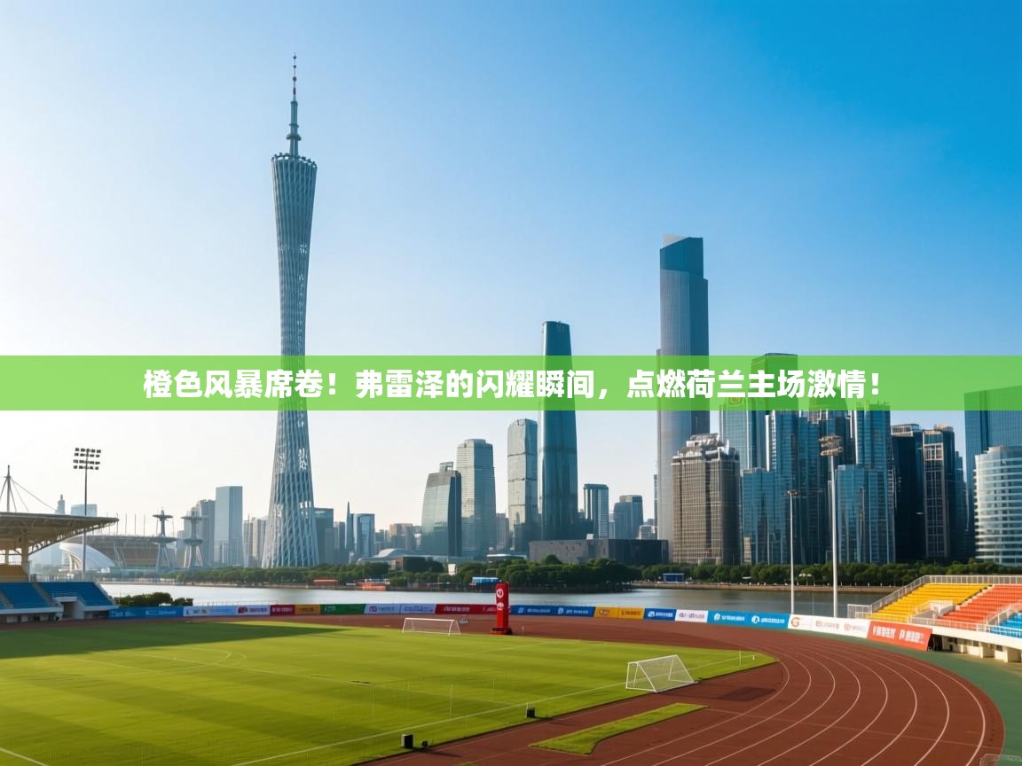 橙色风暴席卷！弗雷泽的闪耀瞬间，点燃荷兰主场激情！  第2张